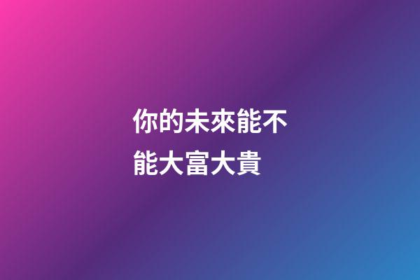 你的未來能不能大富大貴