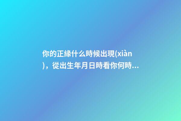 你的正緣什么時候出現(xiàn)，從出生年月日時看你何時遇到正緣-第1張-觀點-玄機派