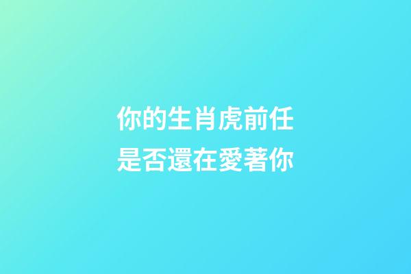 你的生肖虎前任是否還在愛著你