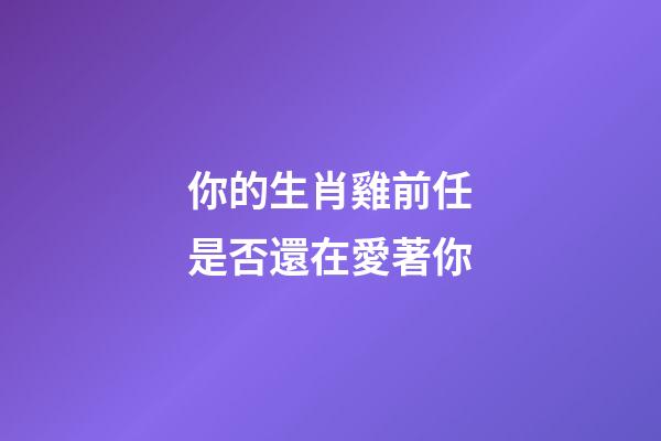 你的生肖雞前任是否還在愛著你