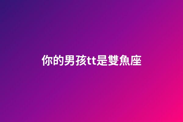 你的男孩tt是雙魚座-第1張-星座運勢-玄機派