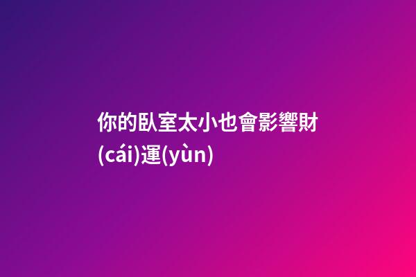 你的臥室太小也會影響財(cái)運(yùn)