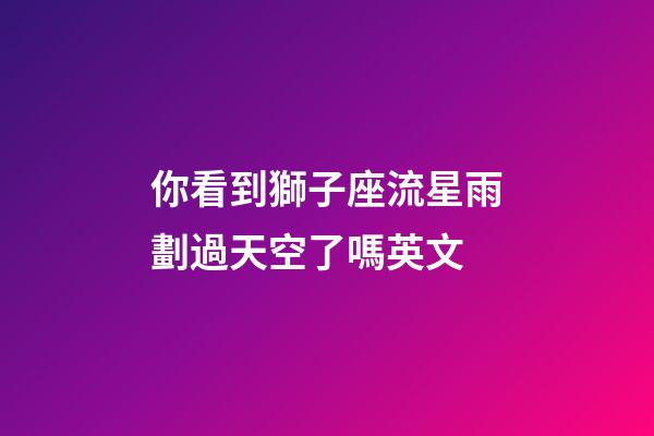 你看到獅子座流星雨劃過天空了嗎英文-第1張-星座運勢-玄機派