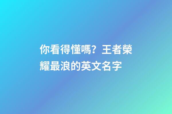 你看得懂嗎？王者榮耀最浪的英文名字