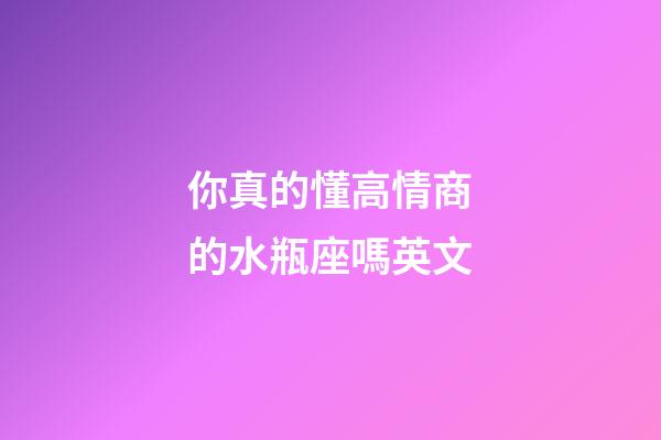 你真的懂高情商的水瓶座嗎英文-第1張-星座運勢-玄機派