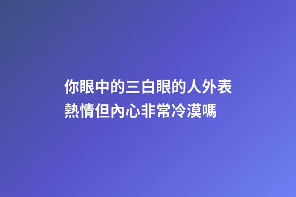 你眼中的三白眼的人外表熱情但內心非常冷漠嗎