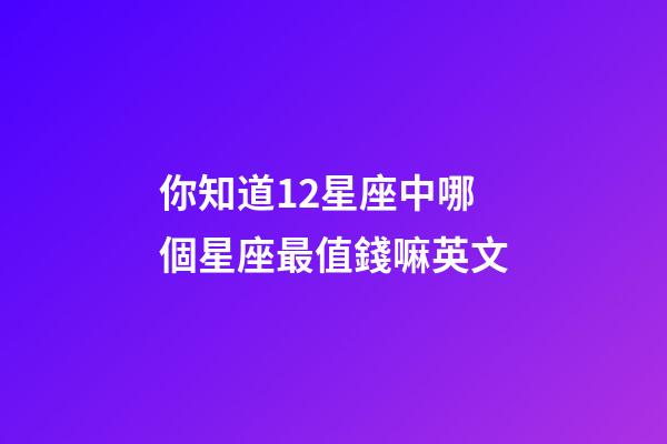 你知道12星座中哪個星座最值錢嘛英文-第1張-星座運勢-玄機派
