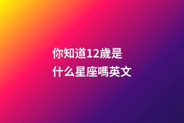你知道12歲是什么星座嗎英文-第1張-星座運(yùn)勢(shì)-玄機(jī)派