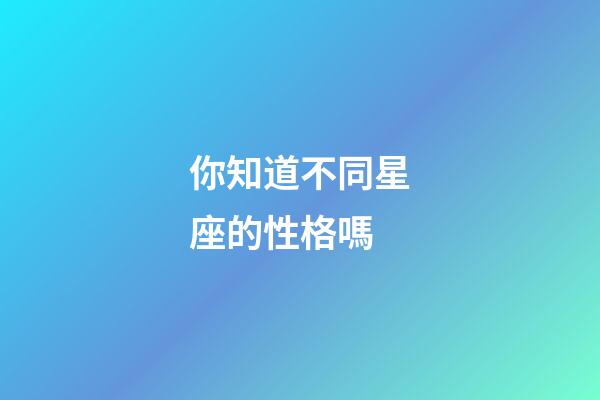 你知道不同星座的性格嗎-第1張-星座運勢-玄機派