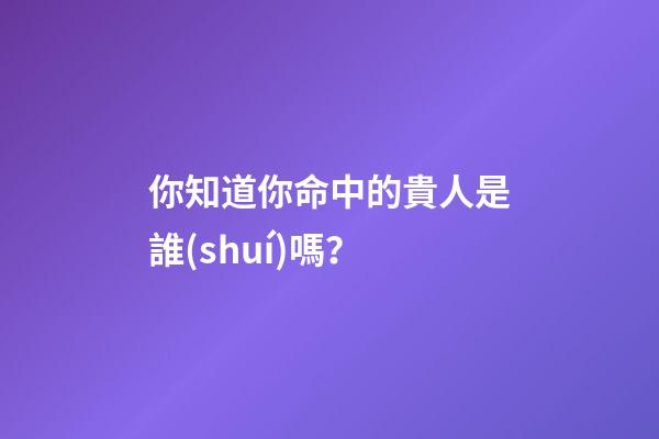 你知道你命中的貴人是誰(shuí)嗎？