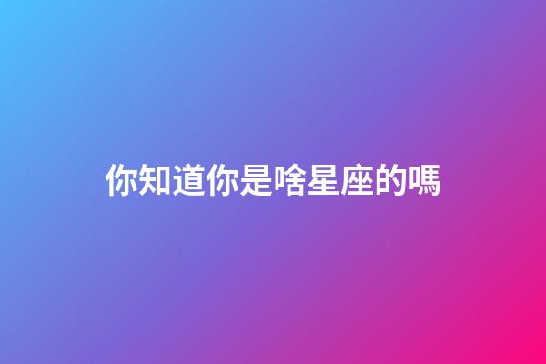 你知道你是啥星座的嗎-第1張-星座運勢-玄機派