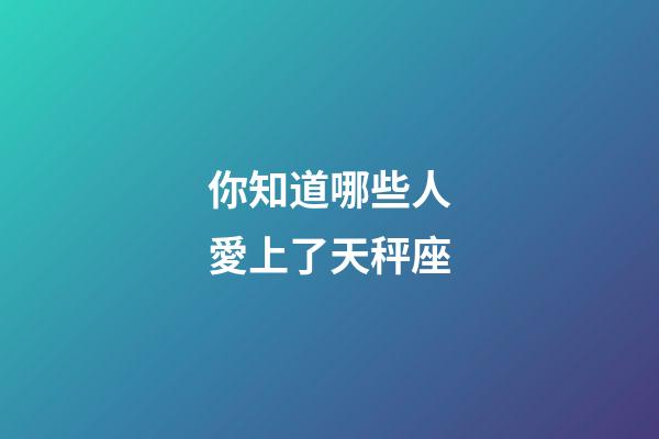 你知道哪些人愛上了天秤座-第1張-星座運勢-玄機派