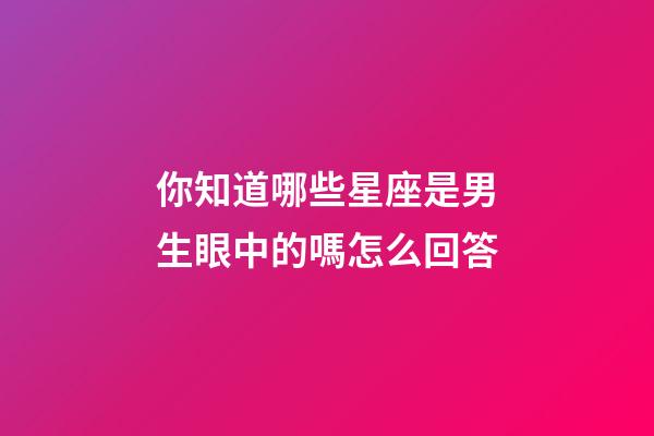 你知道哪些星座是男生眼中的嗎怎么回答-第1張-星座運勢-玄機派