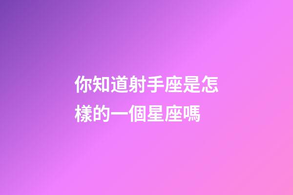 你知道射手座是怎樣的一個星座嗎-第1張-星座運勢-玄機派