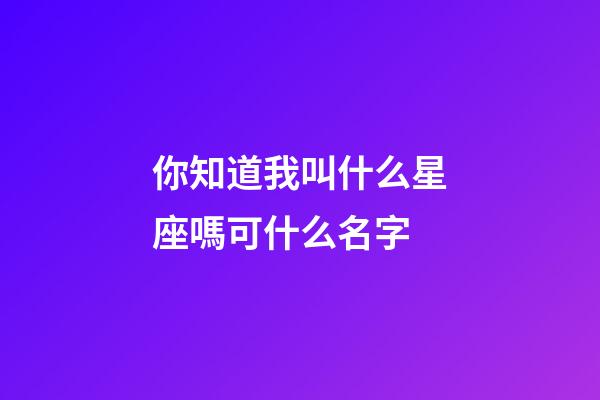 你知道我叫什么星座嗎可什么名字-第1張-星座運勢-玄機派