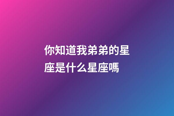 你知道我弟弟的星座是什么星座嗎-第1張-星座運勢-玄機派