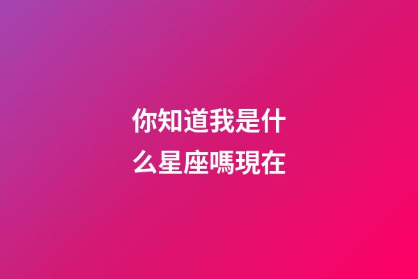 你知道我是什么星座嗎現在-第1張-星座運勢-玄機派