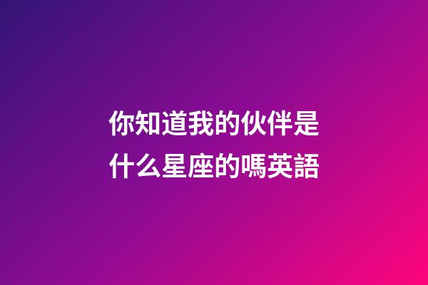 你知道我的伙伴是什么星座的嗎英語