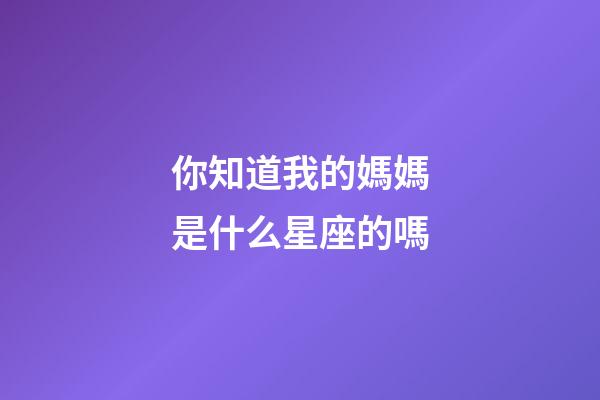 你知道我的媽媽是什么星座的嗎-第1張-星座運勢-玄機派