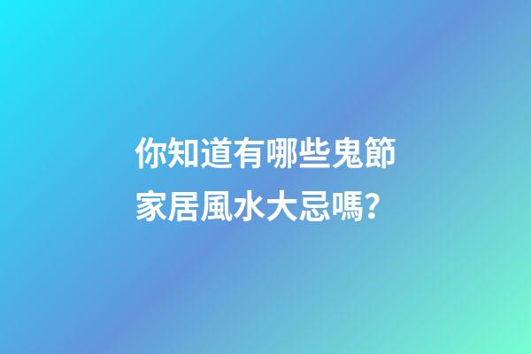 你知道有哪些鬼節家居風水大忌嗎？
