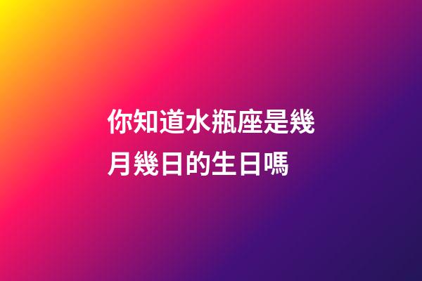 你知道水瓶座是幾月幾日的生日嗎-第1張-星座運勢-玄機派