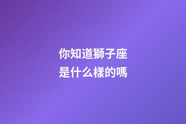 你知道獅子座是什么樣的嗎-第1張-星座運勢-玄機派