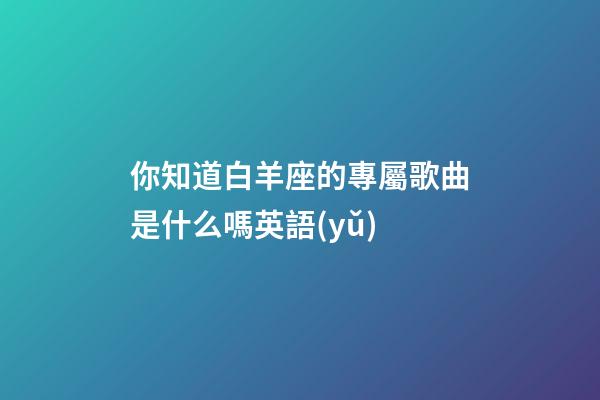 你知道白羊座的專屬歌曲是什么嗎英語(yǔ)-第1張-星座運(yùn)勢(shì)-玄機(jī)派