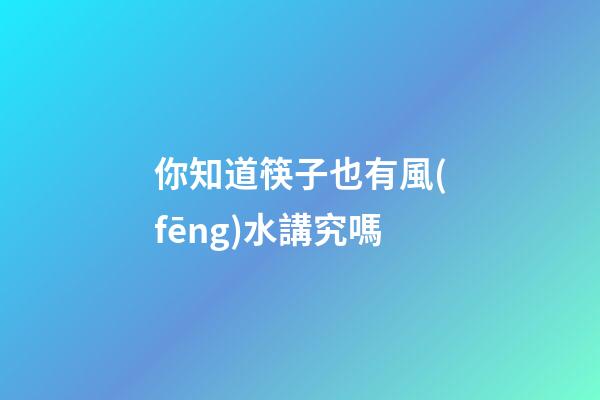 你知道筷子也有風(fēng)水講究嗎