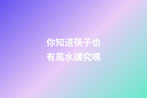 你知道筷子也有風水講究嗎