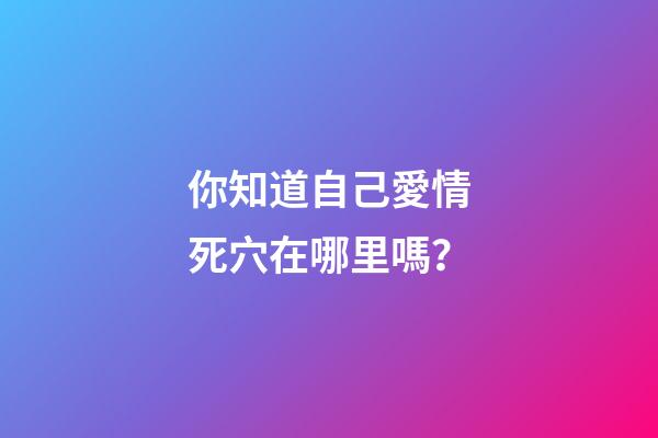 你知道自己愛情死穴在哪里嗎？