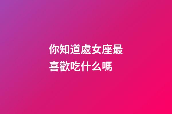 你知道處女座最喜歡吃什么嗎-第1張-星座運(yùn)勢-玄機(jī)派
