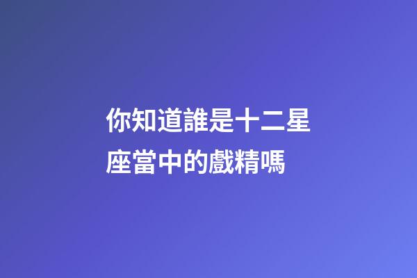 你知道誰是十二星座當中的戲精嗎-第1張-星座運勢-玄機派