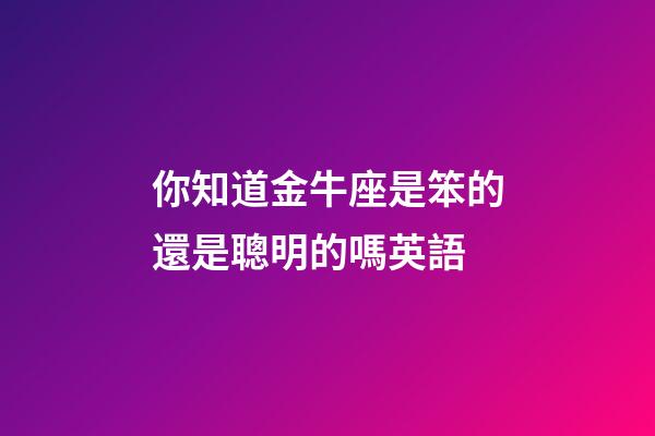 你知道金牛座是笨的還是聰明的嗎英語-第1張-星座運勢-玄機派