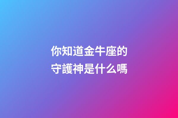 你知道金牛座的守護神是什么嗎-第1張-星座運勢-玄機派