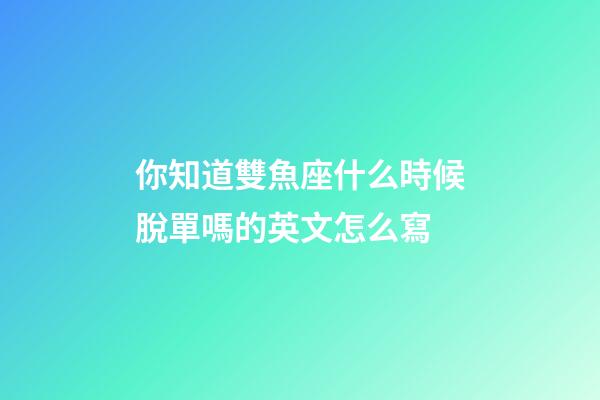你知道雙魚座什么時候脫單嗎的英文怎么寫-第1張-星座運勢-玄機派