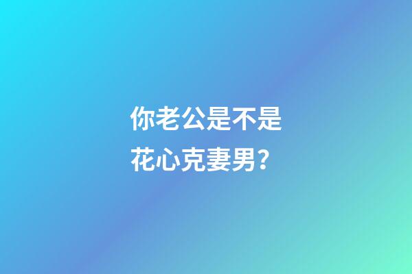 你老公是不是花心克妻男？