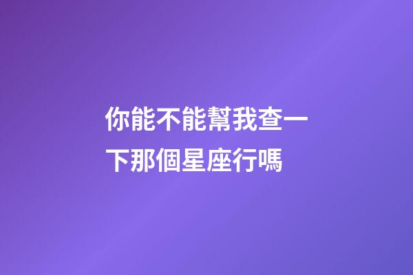 你能不能幫我查一下那個星座行嗎