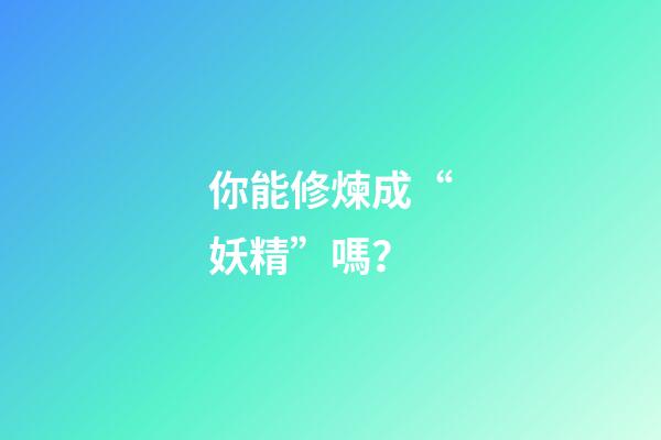 你能修煉成“妖精”嗎？