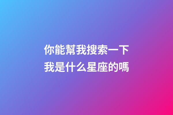 你能幫我搜索一下我是什么星座的嗎-第1張-星座運勢-玄機派