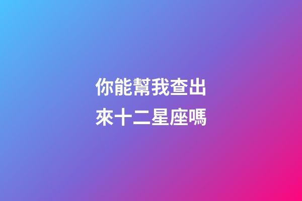 你能幫我查出來十二星座嗎-第1張-星座運(yùn)勢(shì)-玄機(jī)派