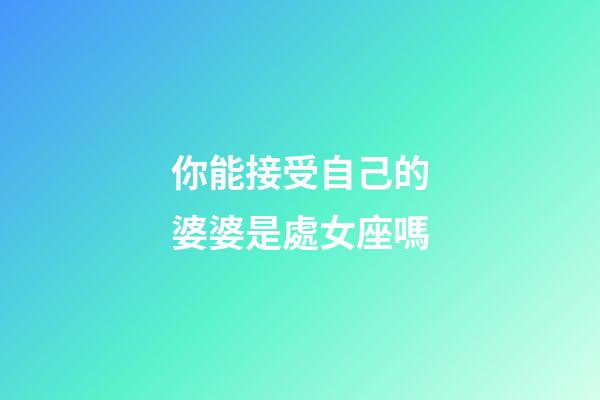 你能接受自己的婆婆是處女座嗎-第1張-星座運(yùn)勢(shì)-玄機(jī)派