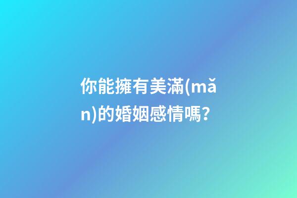你能擁有美滿(mǎn)的婚姻感情嗎？