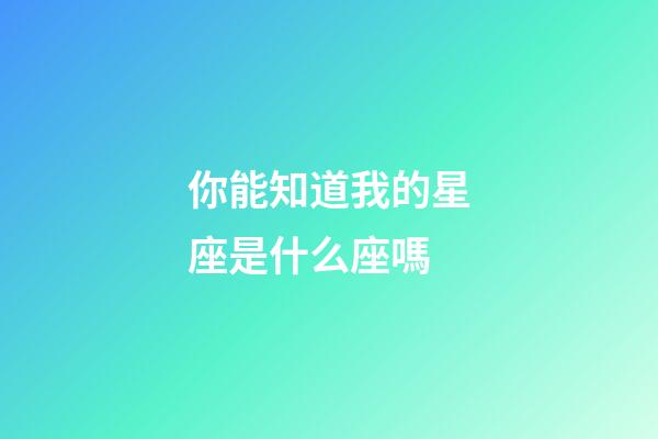 你能知道我的星座是什么座嗎-第1張-星座運勢-玄機派