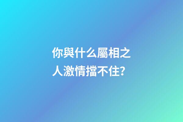 你與什么屬相之人激情擋不住？