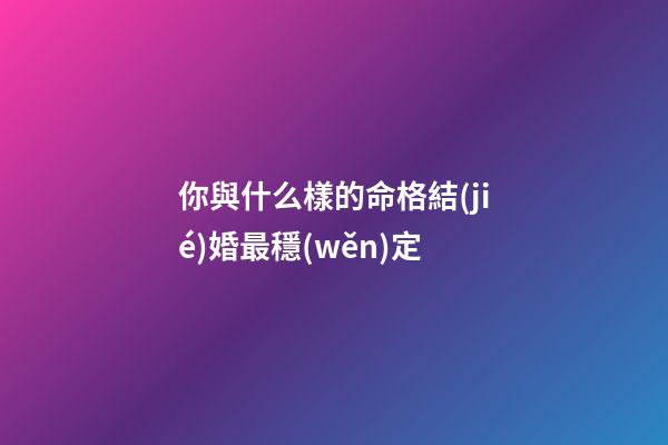 你與什么樣的命格結(jié)婚最穩(wěn)定
