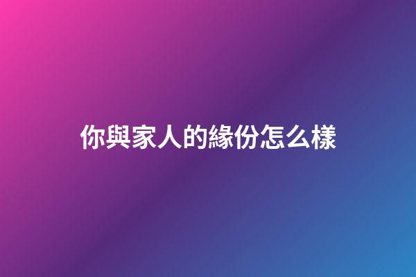 你與家人的緣份怎么樣