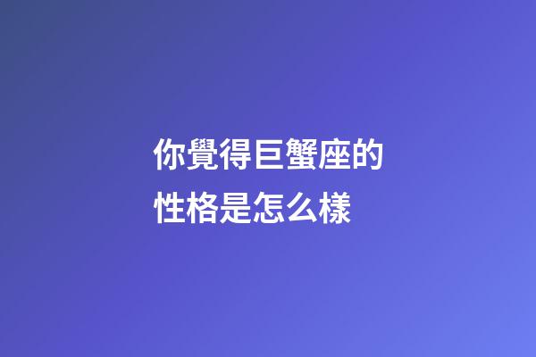 你覺得巨蟹座的性格是怎么樣-第1張-星座運勢-玄機派