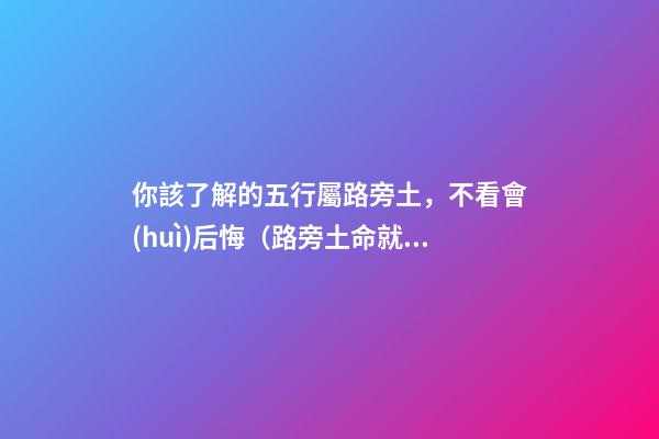 你該了解的五行屬路旁土，不看會(huì)后悔（路旁土命就是五行屬土嗎）
