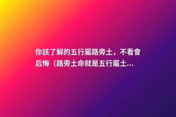 你該了解的五行屬路旁土，不看會后悔（路旁土命就是五行屬土嗎）