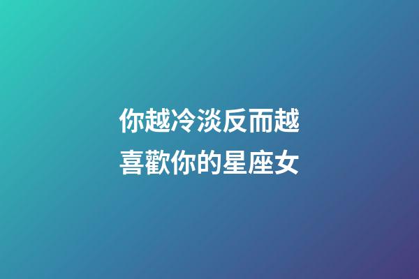 你越冷淡反而越喜歡你的星座女-第1張-星座運勢-玄機派